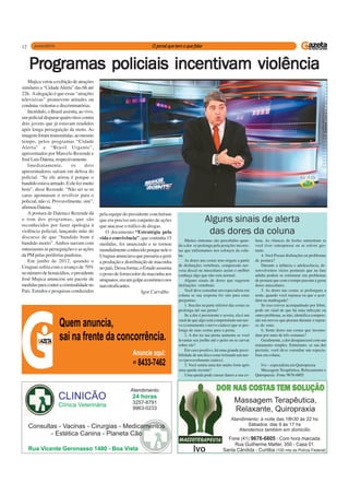 12
Muitos sintomas são percebidos quan-
do a dor se prolonga pela posições incorre-
tas que enfrentamos nos esforços da colu-
na.
As dores nas costas tem origem a partir
de disfunções vertebrais, compressão ner-
vosa discal ou musculares assim o melhor
conheça algo que não esta normal.
Alguns sinais de dores que sugerem
disfunções vertebrais
Você deve consultar um especialista em
coluna se sua resposta for sim para estas
perguntas:
1. Sua dor na parte inferior das costas se
prolonga até sua perna?
Se a dor é persistente e severa, ela é um
sinal de que algo está comprimindo um ner-
vo (comumente o nervo ciatico) que se pro-
longa de suas costas para a perna.
2. A dor na sua perna aumenta se você
levantar seu joelho até o peito ou se curvar
sobre ele?
Em caso positivo, há uma grande possi-
bilidade de um disco estar irritando um ner-
vo (provavelmente ciatico).
3. Você sentiu uma dor muito forte após
uma queda recente?
Uma queda pode causar danos a sua co-
Alguns sinais de alerta
das dores da coluna
luna. As chances de lesões aumentam se
você tiver osteoporose ou se estiver ges-
tante.
4. Você Possui disfunções ou problemas
de postura?
Durante a infância e adolescência, de-
senvolvemos vícios posturais que na fase
adulta podem se estruturar em problemas
de postura que com o tempo passam a gerar
dores musculares.
5. As dores nas costas se prolongam a
noite, quando você repousa ou que o acor-
dam na madrugada?
Se isso estiver acompanhado por febre,
pode ser sinal de que há uma infecção ou
outro problema, se não, identifica compres-
são em nervos que pioram durante o repou-
so do sono.
6. Sente dores nas costas que incomo-
dam por mais de três semanas?
Geralmente, a dor desaparecerá com um
tratamento simples. Entretanto, se sua dor
persistir, você deve consultar um especia-
lista em coluna.
Ivo – especialista em Quiropraxia
Massagem Terapêutica, Relaxamento e
Quiropraxia-Fone:9676-6805
Mujicavetouaexibiçãodeatrações
similares a “CidadeAlerta” das 6h até
22h. Aalegação é que essas “atrações
televisivas” promovem atitudes ou
condutasviolentasediscriminatórias.
Incrédulo,oBrasilassistiu,aovivo,
umpolicialdispararquatrotiroscontra
dois jovens que já estavam rendidos
após longa perseguição de moto. As
imagensforamtransmitidas,aomesmo
tempo, pelos programas “Cidade
Alerta” e “Brasil Urgente”,
apresentados por Marcelo Rezende e
JoséLuisDatena,respectivamente.
Imediatamente, os dois
apresentadores saíram em defesa do
policial. “Se ele atirou é porque o
bandidoestavaarmado.Eelefezmuito
bem”, disse Rezende. “Não sei se os
caras apontaram o revólver para o
policial, não vi. Provavelmente, sim”,
afirmouDatena.
A postura de Datena e Rezende dá
o tom dos programas, que são
reconhecidos por fazer apologia à
violência policial, lançando mão do
discurso de que “bandido bom é
bandido morto”.Ambos narram com
entusiasmo as perseguições e as ações
da PM pelas periferias paulistas.
Em junho de 2012, quando o
Uruguai sofria com o avanço de 70%
nonúmerodehomicídios,opresidente
José Mujica anunciou um pacote de
medidasparaconteracriminalidadeno
País. Estudos e pesquisas conduzidos
PrPrPrPrProgramas policiais incentivogramas policiais incentivogramas policiais incentivogramas policiais incentivogramas policiais incentivam violênciaam violênciaam violênciaam violênciaam violência
pela equipe do presidente concluíram
que era preciso um conjunto de ações
que atacasse o tráfico de drogas.
O documento “Estratégia pela
vida e convivência”, que continha 15
medidas, foi anunciado e se tornou
mundialmenteconhecidoporqueneleo
Uruguaianunciavaquepassariaagerir
a produção e distribuição de maconha
nopaís.Dessaforma,oEstadoassumia
o posto de fornecedor da maconha aos
uruguaios,eraumgolpeeconômiconos
narcotraficantes.
Igor Carvalho
 