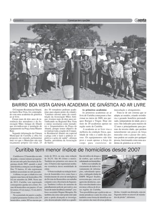 3
O Conjunto ResidencialAbaeté,
no bairro Boa Vista, foi contempla-
do com uma academia de ginástica
ao ar livre.
Foram mais de dois anos de in-
sistência dos moradores e da As-
sociação Mãos Amigas do Abaeté
que reivindicavam a instalação do
equipamento na PraçaAnna Maurer
Rutz.
Segundo informação da Câmara
Municipal de Curitiba a obra foi
proposta em emenda parlamentar
uma vez que o Município não tem
orçamento próprio (no total, 25
BAIRRO BOA VISTA GANHA ACADEMIA DE GINÁSTICA AO AR LIVRE
dos 38 vereadores pediram acade-
mias para algum ponto da cidade).
“Lutamos mesmo antes da consti-
tuição da Associação Mãos Ami-
gas, tivemos mais de dois anos rei-
vindicando na Regional Boa Vista
e outras secretarias como morado-
res e frequentadores da Praça do
Abaeté, porque temos objetivo de
revitalizar toda a região do Conjun-
to Residencial Abaeté em especial
a praça com o lazer e práticas es-
portiva e ações de saúde”, afirmou
Sandra, presidenta da Associação
do bairro.
As primeiras academias
As primeiras academias ao ar
livre de Curitiba começaram a fun-
cionar no início de 2009, nos par-
ques Barigui e Tingui. Hoje são
mais de 20 academias apenas na
região norte de Curitiba.
A academia ao ar livre visa a
melhoria da condição física, qua-
lidade de vida e a saúde das pes-
soas. Os equipamentos não têm
peso e usam apenas a força do
corpo para exercícios de
musculação e alongamento.
Trata-se de um sistema que se
adapta ao usuário, criando resistên-
cia e gerando benefício personali-
zado, independente de idade, peso e
sexo. São indicados para maiores de
12 anos e principalmente para pes-
soas da terceira idade, que perdem
naturalmente um pouco da força
muscular com o passar dos anos,
mas podem ser usados por qualquer
pessoa, funcionando como uma aca-
demia de ginástica ao ar livre.
Curitiba tem menor índice de homicídios desde 2007
Curitibateve22homicídiosnomês
de junho, o menor número já registra-
do em um mês pela Secretaria de Se-
gurança desde 2007, quando a atual
sériehistóricacomeçouaserdivulgada.
Dos 75 bairros, 63 não registraram
nenhum assassinato no mês passado.
A última vez que a cidade teve um
registro mais baixo de homicídios (30)
foi em setembro de 2008. Neste ano
de 2015, Curitiba vem registrando
consequentes quedas nos crimes. Fo-
ram 46 homicídios em janeiro; 43 em
fevereiro; 43 em março; 32 em abril e
33 em maio.
No acumulado de janeiro a junho,
a capital paranaense fechou com 219
homicídios, contra 305 no mesmo pe-
ríodo de 2014, ou seja, uma redução
de 28,2%. São 86 crimes a menos.
Também nos primeiros seis meses do
ano, 32 bairros não registraram nenhu-
ma ocorrência dessa modalidade de
crime.
“O bom resultado na redução histó-
rica de homicídios teve como base o
fortalecimento do setor de inteligência
da Divisão de Homicídios em trabalho
conjunto com a Secretaria da Seguran-
ça. Também é reflexo do aumento do
patrulhamento policial, preventivo, nos
locaisdemaiorincidênciacriminal”,ava-
liou o secretárioWagner Mesquita. Ele
tambémcitacomooutropontorelevante
para a queda alcançada as investiga-
ções desencadeadas relativas a quadri-
lhas de tráfico de drogas e
de roubos, que acabava
culminandoemhomicídios.
Sobre esse trabalho de
cruzamento de dados e le-
vantamento de informa-
ções, subsidiando opera-
ções, o delegado-titular da
DHPP, Miguel Stadler,
acrescenta que, com a tri-
agem das denúncias, a po-
líciavemelucidandocasos
em áreas críticas de diver-
sas regiões de Curitiba.
“Isso possibilitou que a polícia não so-
mente prendesse o autor do crime, mas
também como forma de identificar ou-
tros autores das mais diversas práticas
ilícitas, visando sua detenção, seja em
flagrante delito ou através de manda-
dos de prisão”, informou.
 
