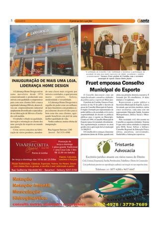 5
“A atribuição do Conselho é dar visibilidade e incentivar a participação da
sociedade em uma área muito expressiva da cidade, socialmente e também
economicamente” Gustavo Fruet, prefeito de Curitiba, com o secretário
municipal de esporte Aluísio Dutra Junior
Fruet empossa Conselho
Municipal do Esporte
O Conselho funcionará como um
órgão fiscalizador, consultivo e definidor
da política para o esporte do Município
O prefeito de Curitiba, Gustavo Fruet,
assinou no dia 18 de julho o decreto de
posse do Conselho Municipal do Esporte.
O órgão é formado por representantes do
poder público e da sociedade civil e terá a
responsabilidade de discutir as políticas
públicas para o esporte no Município.
Criado em 1994, o Conselho Municipal de
Esporte nunca foi instalado oficialmente.
Sua regulamentação aconteceu na atual
gestão com a aprovação da Lei municipal
14.588/2015.
O Conselho deve começar a funcionar
plenamente dentro de 30 dias, quando será
eleita sua primeira diretoria executiva. É
formado por 28 conselheiros, 14 deles
titulares e 14 suplentes.
Representam o poder público a
Secretaria Municipal de Esporte, Lazer e
Juventude, que terá dois membros, outras
cinco secretarias, cada uma com um
representante: Educação, Saúde,Assuntos
Metropolitanos, Defesa Social e Meio-
Ambiente.
Pela sociedade civil, têm assento no
Conselho as seguintes entidades: Sistema
S (que entre outras entidades é composta
pelo SESI, Senai, Sebrai, e Sebrae),
Conselho Regional de Educação Física,
atletas, paratletas, universidades,
Sindiclubes e federações esportivas.
INAUGURAÇÃO DE MAIS UMA LOJA,
LIDERANÇA HOME DESIGN
A Liderança Home Design está no
ramo moveleiro desde 1974
comercializando e produzindo seus
móveiscomqualidadeecompromisso
para com seus clientes.Sob a marca
registradaLiderançaMóveis,desenvol-
veu um empreendimento industrial
amplamentediversificadoeespecializa-
do na fabricação de Móveis e Estofa-
dos sob medida.
O trabalho voltado na qualidade,
inovação e orientação ao cliente deu
uma posição de respeito no mundo
moveleiro.
Criou novos conceitos na fabri-
cação de vários produtos, atenden-
do uma classe mais exigente por
móveis e estofados, o qual procura
muito conforto, beleza,
modernidade e versatilidade.
A Liderança Home Design tem o
orgulho de poder estar em milhares
de lares brasileiros com produtos es-
pecialmente desenvolvidos para o
bem estar dos seus clientes, agre-
gando benefícios em prol de uma
melhor qualidade de vida.
Venha conhecer, muitas ofertas de
inauguração.
RuaAugusto Stresser, 1240
Juvevê - Tel 3151-4500
 