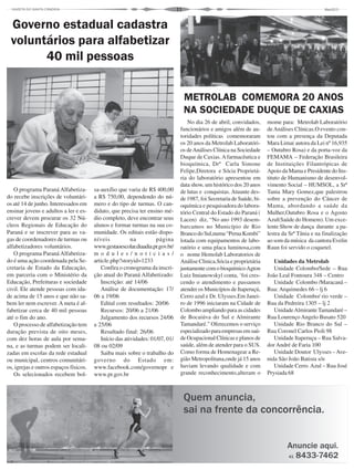 11
O programa Paraná Alfabetiza-
do recebe inscrições de voluntári-
os até 14 de junho. Interessados em
ensinar jovens e adultos a ler e es-
crever devem procurar os 32 Nú-
cleos Regionais de Educação do
Paraná e se inscrever para as va-
gas de coordenadores de turmas ou
alfabetizadores voluntários.
O programa Paraná Alfabetiza-
do é uma ação coordenada pela Se-
cretaria de Estado da Educação,
em parceria com o Ministério da
Educação, Prefeituras e sociedade
civil. Ele atende pessoas com ida-
de acima de 15 anos e que não sa-
bem ler nem escrever. A meta é al-
fabetizar cerca de 40 mil pessoas
até o fim do ano.
O processo de alfabetização tem
duração prevista de oito meses,
com dez horas de aula por sema-
na, e as turmas podem ser locali-
zadas em escolas da rede estadual
ou municipal, centros comunitári-
os, igrejas e outros espaços físicos.
Os selecionados recebem bol-
Governo estadual cadastra
voluntários para alfabetizar
40 mil pessoas
sa-auxílio que varia de R$ 400,00
a R$ 750,00, dependendo do nú-
mero e do tipo de turmas. O can-
didato, que precisa ter ensino mé-
dio completo, deve encontrar seus
alunos e formar turmas na sua co-
munidade. Os editais estão dispo-
níveis na página
www.gestaoescolar.diaadia.pr.gov.br/
m o d u l e s / n o t i c i a s /
article.php?storyid=1233
Confira o cronograma da inscri-
ção atual do Paraná Alfabetizado:
Inscrição: até 14/06
Análise de documentação: 17/
06 a 19/06
Edital com resultados: 20/06
Recursos: 20/06 a 21/06
Julgamento dos recursos 24/06
a 25/06
Resultado final: 26/06
Início das atividades: 01/07, 01/
08 ou 02/09
Saiba mais sobre o trabalho do
governo do Estado em:
www.facebook.com/governopr e
www.pr.gov.br
No dia 26 de abril, convidados,
funcionários e amigos além de au-
toridades políticas comemoraram
os 20 anos da Metrolab Laboratóri-
os deAnálises Clínica na Sociedade
Duque de Caxias.Afarmacêutica e
bioquímica, Drª Carla Simone
Felipe,Diretora e Sócia Proprietá-
ria do laboratório apresentou em
data show, um histórico dos 20 anos
de lutas e conquistas. Atuante des-
de 1987, foi Secretaria de Saúde, bi-
oquímica e pesquisadora do labora-
tório Central do Estado do Paraná (
Lacen) diz, “No ano 1993 desem-
barcamos no Município de Rio
BrancodoSul,numa“PeruaKombi”
lotada com equipamentos de labo-
ratório e uma placa luminosa,com
o nome Hemolab Laboratorios de
Análise Clinica.Sócia e proprietária
juntamentecomobioquímicoAgton
Luiz Imianowskyl conta, ‘foi cres-
cendo o atendimento e passamos
atender os Municípios de Itaperuçú,
Cerro azul e Dr. Ulysses.Em Janei-
ro de 1996 iniciaram na Cidade de
Colombo ampliando para as cidades
de Bocaiúva do Sul e Almirante
Tamandaré.” Oferecemos o serviço
especializadoparaempresasemsaú-
de Ocupacional Clínicas e planos de
saúde, além de atender para o SUS.
Como forma de Homenagear a Re-
gião Metropolitana,onde já 15 anos
haviam levando qualidade e com
grande reconhecimento,alteram o
METROLAB COMEMORA 20 ANOS
NA SOCIEDADE DUQUE DE CAXIAS
mome para: Metrolab Laboratório
deAnálises Clínicas.O evento con-
tou com a presença da Deputada
Mara Lima( autora da Lei nº 16,935
– Outubro Rosa) e da porta-voz da
FEMAMA – Federação Brasileira
de Instituições Filantrópicas de
Apoio da Mama e Presidente do Ins-
tituto de Humanismo de desenvol-
vimento Social – HUMSOL, a Srª
Tania Mary Gomez,que palestrou
sobre a prevenção do Câncer de
Mama, abordando a saúde da
Mulher,Outubro Rosa e o Agosto
Azul(Saúde do Homem). Um exce-
lente Show de dança durante a pa-
lestra da Srª Tânia e na finalização
ao som da música da cantora Evelin
Raun foi servido o coquetel.
Unidades da Metrolab
Unidade Colombo/Sede – Rua
João Leal Fontoura 348 – Centro
Unidade Colombo /Maracanã –
Rua: Arquimedes 66 – lj 6
Unidade Colombo/ rio verde –
Rua da Pedreira 1305 – lj 2
UnidadeAlmirante Tamandaré –
Rua Lourenço Angelo Busato 520
Unidade Rio Branco do Sul –
Rua Coronel Carlos Pioli 98
Unidade Itaperuçu – Rua Salva-
dor André de Faria 100
Unidade Doutor Ulysses –Ave-
nida São João Batista s/n
Unidade Cerro Azul – Rua José
Prysiada 68
 