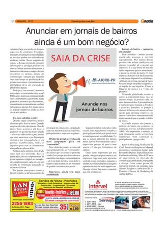 12
Ainternet,hoje,nosauxiliaemdiversos
aspectos do cotidiano. Compras,
inscrições,reclamaçõeseumainfinidade
de serviços podem ser realizados no
ambiente online. Nesse conjunto de
coisas, se destaca a forma de consumir
informações e divulgar produtos ou
marcas. Muitas pessoas afirmam que a
internetrevolucionouocampoedeixou
obsoletos os demais meios de
comunicação – pregam que ninguém
mais tem tempo ou paciência de ler
jornais ou revistas e o investimento em
publicidade deve ser orientado às
plataformasdigitais.
Será que é isso mesmo? Anunciar
em jornais e revistas ainda vale a pena?
Publicaçõesimpressascontinuamtendo
mais credibilidade e, geralmente, ainda
pautam os assuntos que diariamente,
semanalmenteoumensalmente,acabam
indopararnainternet.Emmuitoscasos
os anúncios impressos ainda são bem
vistos pelo público.
Um meio substitui o outro
Quando surgiu a imprensa, muitos
disseram que o livro ia sumir. Quando
surgiu a televisão, decretaram o fim do
rádio. Isso acontece até hoje e
podemos ver que não faz muito sentido
– o livro e o rádio estão aí para provar
que cada meio tem a sua linguagem
distinta e por consequência, o seu
público. A publicidade, então, se
organiza para usar as ferramentas
adequadas a cada um deles.
Nenhum meio substitui outro. Cada
meio tem sua utilidade. Para o
publicitário, eles se complementam. O
jornalimpressoeodigital,porexemplo,
são complementares, cada um com um
modelo de informação adequado ao
momento do leitor.
Em países emergentes como o
Brasil, percebe-se até um aumento da
Anunciar em jornais de bairros
ainda é um bom negócio?
circulação de jornais, pois a população
cada vez mais tem acesso a esses bens,
principalmente a impressos populares.
O leitor de jornais e revistas está
mais preparado para ser
“convencido”
Sim,oleitordejornaiserevistasestá
mais preparado para ser “convencido”
das ideias que seu anúncio pretende
vender. Isso porque esse leitor absorve
conteúdosmaislongoseargumentativos
– ele é um leitor de fato e gosta de ler o
impressopelamanhã,emummomento
de grande concentração e prazer.
Impressos ainda têm mais
credibilidade
Segundo estudos realizados todos
os anos pelos mais diversos veículos, a
principal característica do jornal ou da
revista impressos é a credibilidade. É o
que os tornam diferente dos demais
meios.Apesar de ser uma mídia cara, é
importante porque dá peso a uma
marca e é lida por formadores de
opinião.
Outro ponto importante que traz
grande vantagem a quem anuncia em
impressos é que esse meio apresenta
conteúdos mais profundos, enquanto a
interneteasmídiaseletrônicasemgeral
apresentam notícias mais superficiais.
Ou seja, o leitor fixa mais o conteúdo
que está no impresso.
Jornais de bairro – vantagens
em anunciar
Pode acreditar – muitas pessoas
ainda não acessam a internet
regularmente. Mas muitas dessas
pessoas não teriam condições (ou
mesmo vontade) de comprar um
impresso. É aí que entra um veículo
muito importante para os anunciantes:
o jornal ou revista de bairro. O bom
impresso de bairro é de fácil manuseio
eestásempredisponívelnavizinhança.
Anúnciosemrevistasejornaisdebairro
buscam atingir um público específico,
da região do seu negócio. Visam a
fixação da marca e a venda de
produtos.
O mundo globalizado permite o
acesso a praticamente tudo, mas, ao
mesmo tempo, as pessoas cada vez
mais formam nichos.Apersonalização
e o culto do que é regional se fortalece
a cada dia. Portanto, os jornais e
revistas de bairros são uma excelente
opção para divulgar empresas ou
marcas.Alémdisso,oferecemumcusto
muitomenordoqueosgrandesveículos
de massa.
A grande maioria dos jornais e
revistas de bairro são gratuitos. A
aceitação, por isso, é de praticamente
100%. Mas importante: o material só
será plenamente aceito se tiver boa
impressão, bom conteúdo e,
principalmente,agregarvalor.
Edson Carlos Krug, idealizador da
Cria3.PossuicertificaçõesemInbound
marketing e marketing digital, pela
ResultadosDigitais.Especializaçãoem
Facebook marketing. Mais de 20 anos
de experiência no mercado de
comunicação,publicidade,propaganda
e design. Atua como gestor de
marketing digital e de conteúdo para
clientes da agência.Além disso é Co-
Founder e Diretor de Marketing da
startup ByPrice.
 