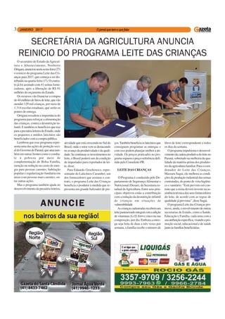 3
O secretário de Estado daAgricul-
tura e Abastecimento, Norberto
Ortigara,anunciounestasexta-feira(27)
o reinício do programa Leite das Cri-
anças para 2017, que começa a ser dis-
tribuído na quarta-feira (1º). O contra-
to já foi assinado com 41 usinas forne-
cedoras, após a liberação de R$ 91
milhões do orçamento do Estado.
Os recursos vão financiar a compra
de44milhõesdelitrosdeleite,quevão
atender 129 mil crianças, por meio de
1.314 escolas estaduais, que serão os
pontos de entrega.
Ortigara ressaltou a importância do
programa para reforçar a alimentação
das crianças, contra a desnutrição in-
fantil.Etambémosbenefíciosquetraz
paraapecuárialeiteiradoEstado,onde
os pequenos e médios laticínios são
beneficiados com a compra pública.
Lembrou que esse programa repre-
senta uma das ações de proteção soci-
aldoGovernodoParaná,queatuatam-
bém em outras frentes como o comba-
te à pobreza por meio de
complementação do Bolsa Família,
isenção ou redução no custo de ener-
gia para pessoas carentes, habitação
popular e regularização fundiária em
áreas com pessoas mais carentes, en-
tre outras ações.
Mas o programa também ajuda no
desenvolvimento da pecuária leiteira,
SECRETÁRIA DA AGRICULTURA ANUNCIA
REINICIO DO PROGRAMA LEITE DAS CRIANÇAS
atividade que está crescendo no Sul do
Brasil, onde o setor vem se destacando
noavançodaprodutividadeedaquali-
dade.Secontinuarosinvestimentosno
leite, o Brasil poderá sair da condição
de importador para exportador de lei-
te, disse.
Para Eduardo Grochowicz, repre-
sentante do Laticínios Carambeí, um
dos fornecedores que assinou o con-
trato, o programa Leite das Crianças
beneficia o produtor à medida que re-
presenta um grande balizador de pre-
ços.Tambémbeneficiaoslaticíniosque
conseguem programar as entregas e
com isso podem planejar melhor a ati-
vidade. Os preços praticados no pro-
gramaseguemopreço-referênciadefi-
nido pelo Conseleite-PR.
LEITE DAS CRIANÇAS
O Programa é conduzido pelo De-
partamento de SegurançaAlimentar e
Nutricional (Desan), da Secretaria es-
tadual daAgricultura. Entre seus prin-
cipais objetivos estão a contribuição
com a redução da desnutrição infantil
de crianças em situações de
vulnerabilidade.
Ascriançascadastradasrecebemum
leitepasteurizadointegralcomaadição
devitaminasAeD,ferroezinconasua
composição, por dia. Embora a entre-
ga seja feita de duas a três vezes por
semana, a família recebe o número de
litros de leite correspondente a todos
os dias da semana.
Oprogramaimpulsionaodesenvol-
vimentodacadeiaprodutivadoleiteno
Paraná, sobretudo na melhoria da qua-
lidade da matéria-prima dos produto-
resdaagriculturafamiliar.Paraocoor-
denador do Leite das Crianças,
Massaru Sugai, ele melhora as condi-
ções da produção industrial das usinas
contratadas, do ponto de vista higiêni-
co e sanitário. “Está previsto em con-
trato que a usina deverá investir na as-
sistênciatécnicadosseusfornecedores
do leite, de acordo com as regras de
qualidadejáprevistas”,disseSugai.
O programa Leite das Crianças pro-
move,ainda,oenvolvimentodeoutras
secretarias de Estado, como a Saúde,
Educação e Família, cada uma com a
suaatribuiçãoespecífica,visandoapro-
moção social, educacional e de saúde
juntoàsfamíliasbeneficiárias.
ANUNCIE
 