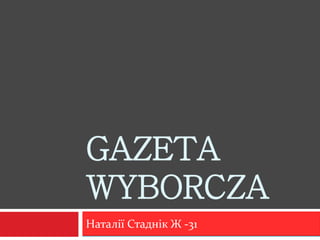 GAZETA
WYBORCZA
Наталії Стаднік Ж -31
 