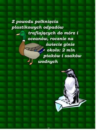 Z powodu połknięcia
plastikowych odpadów
trafiających do mórz i
oceanów, rocznie na
świecie ginie
około: 2 mln
ptaków i ssaków
wodnych

13

 