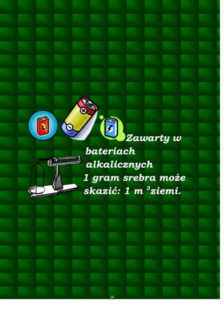 Zawarty w
bateriach
alkalicznych
1 gram srebra może
skazić: 1 m 3ziemi.

14

 