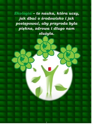 Ekologia – to nauka, która uczy,
jak dbać o środowisko i jak
postępować, aby przyroda była
piękna, zdrowa i długo nam
służyła.

2

 