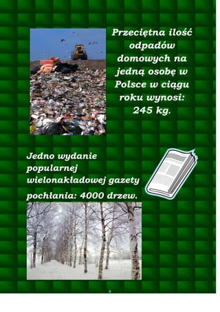 Przeciętna ilość
odpadów
domowych na
jedną osobę w
Polsce w ciągu
roku wynosi:
245 kg.

Jedno wydanie
popularnej
wielonakładowej gazety
pochłania: 4000 drzew.

6

 