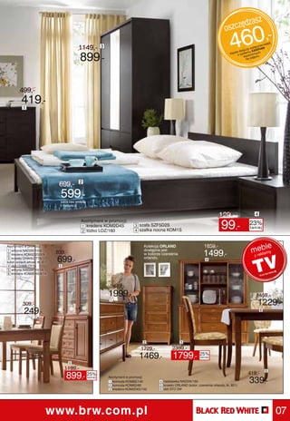 asz
                                                                                                                                         oszczędz

                                            1149,-           3                                                                               460,-   tycz
                                                                                                                                                               łączn
                                                                                                                                                          y wy SPIAN
                                                                                                                                                               A
                                                                                                                                                ta do stemu K ych
                                                                                                                                                                     ie m
                                                                                                                                                                         ebli




                                              899,-
                                                                                                                                             Kwo z sy       nion
                                                                                                                                                      wyce djęciu.
                                                                                                                                                        na z




         499,-
          419,-
           1




                                              2
                                 699,-
                                  599,-
                                  cena bez wkładu
                                  i materaca


                                                                                                                                     129,-                      4


                                                                                                                                       99,-
                                              Asortyment w promocji:
                                              1 kredens KOM2D4S                 3 szafa SZF5D2S                                                             23%
                                                                                                                                                            taniej
                                              2 łóżko LOZ/160                   4 szafka nocna KOM1S



                                                                                                                                                                    le
                                                                                                                                                             mrekbmy
Asortyment w promocji:                                                               Kolekcja ORLAND                       1859,-
                                                                                                                           1499,-
 1 witryna NAD2W/10/9                                                                dostępna jest
 2 kredens KOM2D2S/9/9
                                839,-                                                w kolorze czereśnia                                                       e la
                                                                                                                                                               z
 3 krzesło CHARLOTTA,
kolor: orzech włoski, tk. 612   699,-                                                orlando.
                                                                                                                            4
 4 stół CHARLOTTA                5
 5 witryna NAD3W/10/14
 6 kredens KOM2D4S/9/14



                                                                  2449,-
                                                                 1999,-                                                                                          1459,-
           309,-
                                                                  1
                                                                                                                                                                   1229,-
            249,-                                                                                                                                                   6

                   3




                                                                                     2                     3

                                                                                   1729,-             2399,-
                                                                                  1469,-              1799,-            25%
                                                                                                                        taniej

                                        6
                                     1199,-                                                                                                                             5
                                     899,- 25%                                                                                                            419,-
                                                                                                                                                           339,-
                                                    taniej       Asortyment w promocji:
                                                                 1 komoda KOM8S/140           4 nadstawka NAD2W/150
                                                                 2 komoda KOM6S/60            5 krzesło ORLAND (kolor: czereśnia orlando, tk. 821)
                                                                 3 kredens KOM2D4S/150        6 stół STO 2W




                           www.brw.com.pl                                                                                                                                       07
 