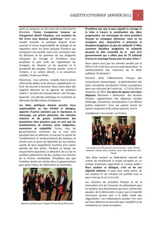 GAZETTE CITYGROUP JANVIER 2012 2
après sa naissance sur les ruines de la 2em Guerre
Mondiale, l'Union Européenne traverse un
changement décisif d’époque, une mutation du
fait d’une crise devenue systémique. Dans une
société normale, le politique dispose d’une
autorité et d’une responsabilité de pilotage et de
régulation entre les divers groupes d’acteurs qui
composent une société, mais nous constatons que
les décisions et les positions de nos dirigeants
manquent de courage et d’ambition pour
perpétuer la paix civile (en stigmatisant les
immigrés, les déviants et les pauvres) et la
prospérité des peuples, l’Europe sociale : accès à
l’emploi, à un salaire décent, à la couverture
maladie, l’accès aux droits..
Désormais, nous sommes installés dans le cercle
infernal des dettes et de discours culpabilisants sur
fond de sécurité à outrance. Nous vivons dans des
rapports délirants où les agences de notations
notent « les bons les mauvais élèves » de l’Europe,
devenue une donnée statistique et numéraire au
détriment de 500 millions d’habitants.
Les élites politiques doivent prendre leurs
responsabilité, au lieu d’éviter le dialogue,
apporter d’autres solutions que la répression, le
mensonge. Les grèves générales, des émeutes
urbaines et de graves soulèvements des
populations dans plusieurs pays ne sont que les
manifestations de victimes, entre indignation,
soumission et culpabilité. Certes, tous les
gouvernements concernés par la crise sont
paralysés face au dilemme: d'une part la spirale de
l’endettement, le remboursement des banques et
d’autre part la perte de légitimité qui les menace
auprès de leurs populations frustrées d’un avenir
plombé par des dettes. Pendant ce temps, les
mouvements populistes se délectent de la crise et
cueillent patiemment tel des vautours les victimes
de la finance mondialisée. N’oublions pas que
l’extrême droite est entrée dans le gouvernement
grec après l’échec du referendum en novembre.
Apéritif auvergnat pour le départ de Poul Nyrup Rasmussen
N’oublions pas que la peur appelle le courage et
la lutte à travers la coordination des idées
progressistes. Les mensonges de notre président
français en campagne électorale, nous ne les
acceptons plus. Aujourd’hui il préconise la
discipline budgétaire et plus de solidarité !!! Mais
comment discipline budgétaire et solidarité
peuvent ils aller ensemble de la part d’un
gouvernement qui a offert plus de 75 milliards
d’euros en avantage fiscaux pour les plus riches ?
Nous savons tous que les sommes versées par le
FMI et l’UE n’ont donc qu’une seule destination : le
remboursement des créanciers de la dette
publique, les banques !
Pourtant selon l’Observatoire français des
conjonctures économiques, la généralisation des
plans d’austérité entraînerait l’Union européenne
dans une récession de l’ordre de - 1,7 % du PIB en
moyenne, en 2012. Ces plans de rigueur sont donc
dépassés. Récession = diminution des recettes
fiscales= augmentation des dépenses sociales
(chômage, allocations). Conséquence ? Les déficits
publics explosent ! Ceux qui payent seront les
classes moyennes et les classes pauvres, voir la
scandaleuse « tva sociale » en France.
Les militants du PSE présents à la convention : marie Thérèse,
Alexandre, Audrey, Boris, Paulette, Lyria, Hada, Sébastien, Jean
Claude
Nos élites veulent un fédéralisme exécutif de
crainte de transformer le projet européen en un
combat d’opinions argumenté et surtout public !
Nous voulons ce dialogue, c’est un de nos
objectifs militants. La peur pour notre avenir, de
nos emplois et nos retraites est justifiée mais la
peur n’est pas là où on le croit.
Les réactions du président français et de la
chancelière lors de l’annonce du referendum grec
en octobre nous démontrent que leurs craintes des
peuples, de la démocratie, la peur que la majorité
silencieuse prenne part à la table ronde des
négociations ! Les mobilisations sociales n’en sont
qu’à leur début et ne pourront que s’amplifier et se
coordonner au niveau européen. .
 