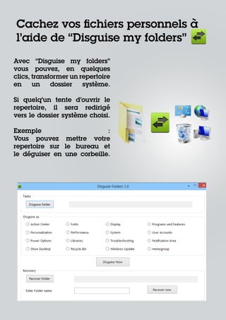Cachez vos fichiers personnels à
l’aide de ‘‘Disguise my folders’’
Avec ‘‘Disguise my folders’’
vous pouvez, en quelques
clics, transformer un repertoire
en
un
dossier
système.
Si quelq’un tente d’ouvrir le
repertoire, il sera redirigé
vers le dossier système choisi.
Exemple
:
Vous pouvez mettre votre
repertoire sur le bureau et
le déguiser en une corbeille.

 