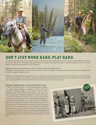Don’t just work hard. Play hard.
Just because we have some of the top golf courses in the country, don’t forget how many other unique and memorable recreational
activities we offer at The Homestead. Meeting planners can choose from a long list of options, and history gets in on the act here, too.
Indeed, our activities are broken into two categories:

Madison activities include hayrides, bike rentals, bowling, archery, rifle range and more.
Jefferson activities include the Shooting Club (skeet or clays), fly fishing, canoeing, kayaking, gorge hiking, the climbing wall,
paintball, horseback riding and more.

Whether it’s discovering how to build trust with your teammates on the climbing wall, shoot a rifle for the first time, or finally perfect
a golf swing, our huge array of activities offer some unexpected opportunities to broaden horizons. Speaking of horizons, don’t miss
out on a self-guided mountain hike at dusk. There’s no better way to end a productive day.



HISTORY LESSON: Skeet, Trap & Sporting Clays
In 1933, The Shooting Club at The Homestead first opened
and quickly began building a reputation as one of the best
recreational shooting facilities in the country. Home to The
Homestead Cup, the first Sporting Clays Open in the nation, our
club is a well known destination for shooters. “Skeet was invented
as practice for off-season hunters, but it’s now very popular with
those who want to shoot but aren’t comfortable with blood-sport,”
says Shooting Club Manager, David Judah. Lessons are offered for
beginners and experienced shooters alike, and famous names such
as General Norman Schwarzkopf, Robert Stack, Cindy Crawford and
Richard Gere have been among the many shooters to come here.
Although skeet, trap and sporting clays all use targets made from
clay, each one has different rules and varied nuances regarding how
the targets are thrown and which guns are used. “Our goal is to make
sure people have fun,” says Judah. “That’s what keeps them coming
back.”
 