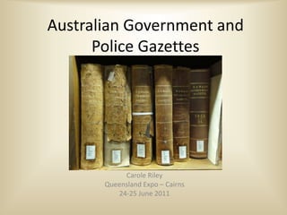 Australian Government and
      Police Gazettes




            Carole Riley
       Queensland Expo – Cairns
          24-25 June 2011
 