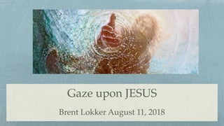 Gaze upon JESUS
Brent Lokker August 11, 2018
 