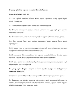 22 дугаар зүйл. Баг, хорооны иргэдийн Нийтийн Хурлын
болон Засаг даргын бүрэн эрх
22.1. Баг, хорооны иргэдийн Нийтийн Хурал газрын харилцааны талаар дараахь бүрэн
эрхийг хэрэгжүүлнэ:
22.1.1. нийтийн эдэлбэрийн газрын ашиглалтыг зохион байгуулах;
22.1.2. баг, хорооны нутаг дэвсгэр дэх нийтийн эдэлбэр газрын эрүүл ахуй, ариун цэврийн
шаардлагыг хангуулах;
22.1.3. газар ашиглалт, хамгаалалтын талаархи Засаг даргын тайланг хэлэлцэх, дүгнэх.
22.2. Баг, хорооны Засаг дарга газрын харилцааны талаар дараахь бүрэн эрхийг
хэрэгжүүлнэ:
22.2.1. газрын тухай хууль тогтоомж, газрыг үр ашигтай, зохистой ашиглах, хамгаалах
талаархи нийтлэг шаардлагын биелэлтийг хангуулах;
22.2.2. дээд шатны байгууллага болон баг, хорооны иргэдийн Нийтийн Хурлаас газрын
ашиглалт, хамгаалалтын талаар гаргасан шийдвэрийн биелэлтийг хангах;
22.2.3. нутаг дэвсгэртээ нийтийн эдэлбэрийн газрын ашиглалт, хамгаалалт, эрүүл ахуй,
ариун цэврийн асуудлыг хариуцах.
23 дугаар зүйл. Газрын асуудал эрхэлсэн төрийн захиргааны байгууллагын
тогтолцоо, эрх хэмжээ
/Энэ зүйлийн гарчигт 2003 оны 6 дугаар сарын 12-ны өдрийн хуулиар өөрчлөлт орсон/
23.1. Газрын асуудал эрхэлсэн газрын асуудал эрхэлсэн төрийн захиргааны байгууллага нь
нэгдмэл, төвлөрсөн удирдлагатай байх бөгөөд аймаг, нийслэл, дүүрэгт газрын асуудал
эрхэлсэн алба, сумд газрын даамалтай байна.
 