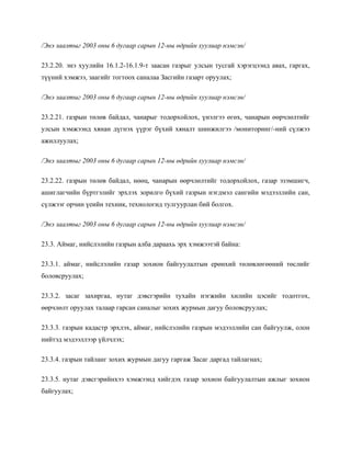 /Энэ заалтыг 2003 оны 6 дугаар сарын 12-ны өдрийн хуулиар нэмсэн/
23.2.20. энэ хуулийн 16.1.2-16.1.9-т заасан газрыг улсын тусгай хэрэгцээнд авах, гаргах,
түүний хэмжээ, заагийг тогтоох саналаа Засгийн газарт оруулах;
/Энэ заалтыг 2003 оны 6 дугаар сарын 12-ны өдрийн хуулиар нэмсэн/
23.2.21. газрын төлөв байдал, чанарыг тодорхойлох, үнэлгээ өгөх, чанарын өөрчлөлтийг
улсын хэмжээнд хянан дүгнэх үүрэг бүхий хяналт шинжилгээ /мониторинг/-ний сүлжээ
ажиллуулах;
/Энэ заалтыг 2003 оны 6 дугаар сарын 12-ны өдрийн хуулиар нэмсэн/
23.2.22. газрын төлөв байдал, нөөц, чанарын өөрчлөлтийг тодорхойлох, газар эзэмшигч,
ашиглагчийн бүртгэлийг эрхлэх зорилго бүхий газрын нэгдмэл сангийн мэдээллийн сан,
сүлжээг орчин үеийн техник, технологид тулгуурлан бий болгох.
/Энэ заалтыг 2003 оны 6 дугаар сарын 12-ны өдрийн хуулиар нэмсэн/
23.3. Аймаг, нийслэлийн газрын алба дараахь эрх хэмжээтэй байна:
23.3.1. аймаг, нийслэлийн газар зохион байгуулалтын ерөнхий төлөвлөгөөний төслийг
боловсруулах;
23.3.2. засаг захиргаа, нутаг дэвсгэрийн тухайн нэгжийн хилийн цэсийг тодотгох,
өөрчлөлт оруулах талаар гарсан саналыг зохих журмын дагуу боловсруулах;
23.3.3. газрын кадастр эрхлэх, аймаг, нийслэлийн газрын мэдээллийн сан байгуулж, олон
нийтэд мэдээллээр үйлчлэх;
23.3.4. газрын тайланг зохих журмын дагуу гаргаж Засаг даргад тайлагнах;
23.3.5. нутаг дэвсгэрийнхээ хэмжээнд хийгдэх газар зохион байгуулалтын ажлыг зохион
байгуулах;
 