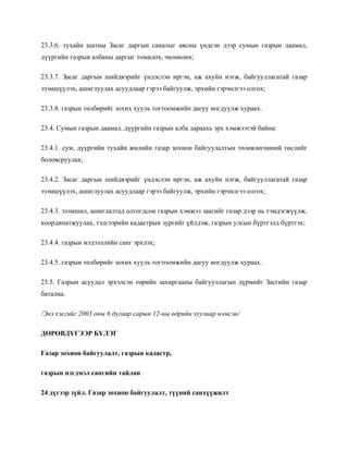 23.3.6. тухайн шатны Засаг даргын саналыг авсны үндсэн дээр сумын газрын даамал,
дүүргийн газрын албаны даргыг томилох, чөлөөлөх;
23.3.7. Засаг даргын шийдвэрийг үндэслэн иргэн, аж ахуйн нэгж, байгууллагатай газар
эзэмшүүлэх, ашиглуулах асуудлаар гэрээ байгуулж, эрхийн гэрчилгээ олгох;
23.3.8. газрын төлбөрийг зохих хууль тогтоомжийн дагуу ногдуулж хураах.
23.4. Сумын газрын даамал, дүүргийн газрын алба дараахь эрх хэмжээтэй байна:
23.4.1. сум, дүүргийн тухайн жилийн газар зохион байгуулалтын төлөвлөгөөний төслийг
боловсруулах;
23.4.2. Засаг даргын шийдвэрийг үндэслэн иргэн, аж ахуйн нэгж, байгууллагатай газар
эзэмшүүлэх, ашиглуулах асуудлаар гэрээ байгуулж, эрхийн гэрчилгээ олгох;
23.4.3. эзэмшил, ашиглалтад олгогдсон газрын хэмжээ заагийг газар дээр нь тэмдэгжүүлж,
координатжуулах, тэдгээрийн кадастрын зургийг үйлдэж, газрын улсын бүртгэлд бүртгэх;
23.4.4. газрын мэдээллийн санг эрхлэх;
23.4.5. газрын төлбөрийг зохих хууль тогтоомжийн дагуу ногдуулж хураах.
23.5. Газрын асуудал эрхэлсэн төрийн захиргааны байгууллагын дүрмийг Засгийн газар
батална.
/Энэ хэсгийг 2003 оны 6 дугаар сарын 12-ны өдрийн хуулиар нэмсэн/
ДӨРӨВДҮГЭЭР БҮЛЭГ
Газар зохион байгуулалт, газрын кадастр,
газрын нэгдмэл сангийн тайлан
24 дүгээр зүйл. Газар зохион байгуулалт, түүний санхүүжилт
 