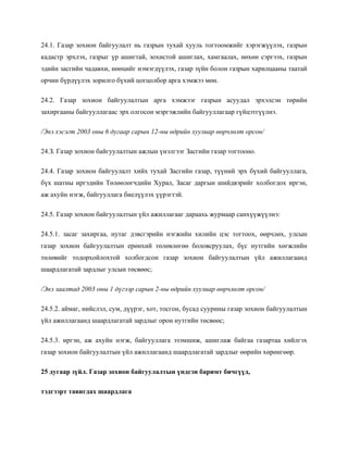 24.1. Газар зохион байгуулалт нь газрын тухай хууль тогтоомжийг хэрэгжүүлэх, газрын
кадастр эрхлэх, газрыг үр ашигтай, зохистой ашиглах, хамгаалах, нөхөн сэргээх, газрын
эдийн засгийн чадавхи, нөөцийг нэмэгдүүлэх, газар зүйн болон газрын харилцааны таатай
орчин бүрдүүлэх зорилго бүхий цогцолбор арга хэмжээ мөн.
24.2. Газар зохион байгуулалтын арга хэмжээг газрын асуудал эрхэлсэн төрийн
захиргааны байгууллагаас эрх олгосон мэргэжлийн байгууллагаар гүйцэтгүүлнэ.
/Энэ хэсэгт 2003 оны 6 дугаар сарын 12-ны өдрийн хуулиар өөрчлөлт орсон/
24.З. Газар зохион байгуулалтын ажлын үнэлгээг Засгийн газар тогтооно.
24.4. Газар зохион байгуулалт хийх тухай Засгийн газар, түүний эрх бүхий байгууллага,
бүх шатны иргэдийн Төлөөлөгчдийн Хурал, Засаг даргын шийдвэрийг холбогдох иргэн,
аж ахуйн нэгж, байгууллага биелүүлэх үүрэгтэй.
24.5. Газар зохион байгуулалтын үйл ажиллагааг дараахь журмаар санхүүжүүлнэ:
24.5.1. засаг захиргаа, нутаг дэвсгэрийн нэгжийн хилийн цэс тогтоох, өөрчлөх, улсын
газар зохион байгуулалтын ерөнхий төлөвлөгөө боловсруулах, бүс нутгийн хөгжлийн
төлөвийг тодорхойлохтой холбогдсон газар зохион байгуулалтын үйл ажиллагаанд
шаардлагатай зардлыг улсын төсвөөс;
/Энэ заалтад 2003 оны 1 дүгээр сарын 2-ны өдрийн хуулиар өөрчлөлт орсон/
24.5.2. аймаг, нийслэл, сум, дүүрэг, хот, тосгон, бусад суурины газар зохион байгуулалтын
үйл ажиллагаанд шаардлагатай зардлыг орон нутгийн төсвөөс;
24.5.3. иргэн, аж ахуйн нэгж, байгууллага эзэмшиж, ашиглаж байгаа газартаа хийлгэх
газар зохион байгуулалтын үйл ажиллагаанд шаардлагатай зардлыг өөрийн хөрөнгөөр.
25 дугаар зүйл. Газар зохион байгуулалтын үндсэн баримт бичгүүд,
тэдгээрт тавигдах шаардлага
 