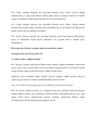 47.1. Газар эзэмших, ашиглах эрх дуусгавар болоход хууль болон гэрээнд өөрөөр
заагаагүй бол уг газар дээрх барилга байгууламж, бусад эд хөрөнгө өмчлөгч этгээдийн
тэрхүү эд хөрөнгөө тухайн газар дээр ашиглах эрх дуусгавар болно.
47.2. Газар эзэмших, ашиглах эрх дуусгавар болоход хууль болон гэрээнд өөрөөр
заагаагүй бол тухайн газрыг эзэмшиж, ашиглаж байсан иргэн, аж ахуйн нэгж, байгууллага
газрыг нөхөн сэргээж, сайжруулсан байна.
47.З. Газар эзэмших, ашиглах эрх дуусгавар болоход газар дээрх барилга байгууламж,
бусад эд хөрөнгийн талаар үүссэн маргааныг энэ хуулийн 60.1.4-т заасны дагуу
шийдвэрлэнэ.
48 дугаар зүйл. Бусдын эзэмшил, ашиглалтад байгаа газрыг
хязгаарлагдмал эрхтэйгээр ашиглах,
уг газарт нэвтрэх, дайран өнгөрөх
48.1. Бусдын эзэмшил, ашиглалтад байгаа газарт нэвтрэх, дайран өнгөрөхийг хориглосон
дохио тэмдэг тавих, хашаа барих зэргээр тусгайлан хамгаалаагүй бол хэн боловч тухайн
газарт хохирол учруулахгүйгээр нэвтэрч, дайран өнгөрч болно.
Хориглох дохио тэмдгийн загвар, түүнийг хэрэглэх журмыг газрын асуудал эрхэлсэн
газрын асуудал эрхэлсэн төрийн захиргааны байгууллага тогтооно.
/Энэ хэсэгт 2003 оны 6 дугаар сарын 12-ны өдрийн хуулиар өөрчлөлт орсон/
48.2. Үл хөдлөх хөрөнгө өмчлөгч нь эд хөрөнгөө ашиглах, хамгаалах зорилгоор бусдын
газраар дайран өнгөрөх зам, цахилгаан, холбооны болон инженерийн шугам татах, гарц
гаргах болон бусад зориулалтаар бусдын эзэмшил, ашиглалтад байгаа газрыг
хязгаарлагдмал эрхтэйгээр ашиглахыг шаардах эрхтэй.
 