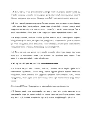 56.3. Хот, тосгон, бусад суурины нутаг дэвсгэрт газар эзэмшүүлэх, ашиглуулахад дэд
бүтцийн хангамж, хөгжлийн чиглэл, ариун цэвэр, эрүүл ахуй, экологи, галын аюулгүй
байдлын шаардлага, газар зохион байгуулалт, хот байгуулалтын төлөвлөгөөг үндэслэнэ.
56.4. Хот, тосгон бусад суурины доторх бусдын эзэмшил, ашиглалтад олгогдоогүй газрыг
тухайн шатны Засаг дарга шийдвэр гаргаж, газар зохион байгуулалтын төлөвлөгөөний
дагуу ашиглалтын зориулалт, ашиглаж эхлэх хугацаа бусад нөхцөл шаардлагуудыг бичсэн
дохио, санамж тавих, хашаа, хайс татах, сахиул ажиллуулах зэргээр хамгаалалтад авна.
56.5. Газар эзэмших, ашиглах хугацаа дууссан, тэрчлэн зохих зөвшөөрөлгүй барилга
байгууламж барьсан иргэн, аж ахуйн нэгж, байгууллагад газар чөлөөлөх тухай мэдэгдлийг
эрх бүхий байгууллага, албан тушаалтнаас өгсөн тохиолдолд тухайн иргэн, аж ахуйн нэгж,
байгууллага заасан хугацаанд багтааж газар чөлөөлөх үүрэгтэй.
56.6. Хот, тосгоны өнгө үзэмж, эрүүл ахуйн нөхцлийг сайжруулах, газрыг хамгаалах,
нөхөн сэргээх шаардлагын дагуу газар эзэмшигч нь эзэмшилд авсан газрын 10-аас
доошгүй хувийг ногоон байгууламжтай байлгана.
57 дугаар зүйл. Газрын нэгдмэл санд төрийн хяналт тавих
57.1. Газрын нэгдмэл санг эзэмших, ашиглах, хамгаалах болон газрын тухай хууль
тогтоомжийн хэрэгжилтэд Засгийн газар, газрын асуудал эрхэлсэн төрийн захиргааны
байгууллага, аймаг, нийслэл, сум, дүүргийн иргэдийн Төлөөлөгчдийн Хурал, түүний
Тэргүүлэгчид, Засаг дарга хууль тогтоомжид заасан эрх хэмжээнийхээ дагуу хяналт
тавина.
/Энэ хэсэгт 2003 оны 6 дугаар сарын 12-ны өдрийн хуулиар өөрчлөлт орсон/
57.2. Газрын тухай хууль тогтоомжийн хэрэгжилтэд тавих мэргэжлийн хяналтыг хууль
тогтоомжийн дагуу эрх олгогдсон байгаль орчны хяналтын газар болон ургамал, хорио
цээр, эрүүл ахуй, геологи, уул уурхайн зэрэг мэргэжлийн байгууллагууд хэрэгжүүлнэ.
 