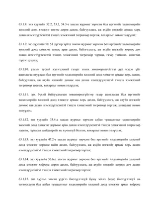 63.1.8. энэ хуулийн 52.2, 53.3, 54.3-т заасан журмыг зөрчсөн бол иргэнийг хөдөлмөрийн
хөлсний доод хэмжээг нэгээс дөрөв дахин, байгууллага, аж ахуйн нэгжийг арваас хорь
дахин нэмэгдүүлсэнтэй тэнцэх хэмжээний төгрөгөөр торгож, хохирлыг нөхөн төлүүлэх;
63.1.9. энэ хуулийн 50, 51 дүгээр зүйлд заасан журмыг зөрчсөн бол иргэнийг хөдөлмөрийн
хөлсний доод хэмжээг таваас арав дахин, байгууллага, аж ахуйн нэгжийг хориос дөч
дахин нэмэгдүүлсэнтэй тэнцэх хэмжээний төгрөгөөр торгож, газар эзэмших, ашиглах
гэрээг цуцлах;
63.1.10. улсын тусгай хэрэгцээний газарт зохих зөвшөөрөлгүйгээр дур мэдэн үйл
ажиллагаа явуулсан бол иргэнийг хөдөлмөрийн хөлсний доод хэмжээг арваас хорь дахин,
байгууллага, аж ахуйн нэгжийг дөчөөс ная дахин нэмэгдүүлсэнтэй тэнцэх хэмжээний
төгрөгөөр торгож, хохирлыг нөхөн төлүүлэх;
63.1.11. эрх бүхий байгууллагын зөвшөөрөлгүйгээр газар ашигласан бол иргэнийг
хөдөлмөрийн хөлсний доод хэмжээг арваас хорь дахин, байгууллага, аж ахуйн нэгжийг
дөчөөс ная дахин нэмэгдүүлсэнтэй тэнцэх хэмжээний төгрөгөөр торгож, хохирлыг нөхөн
төлүүлэх;
63.1.12. энэ хуулийн 33.4-д заасан журмыг зөрчсөн албан тушаалтныг хөдөлмөрийн
хөлсний доод хэмжээг дөрвөөс арав дахин нэмэгдүүлсэнтэй тэнцэх хэмжээний төгрөгөөр
торгож, гаргасан шийдвэрийг нь хүчингүй болгон, хохирлыг нөхөн төлүүлэх;
63.1.13. энэ хуулийн 47.2-т заасан журмыг зөрчсөн бол иргэнийг хөдөлмөрийн хөлсний
доод хэмжээг дөрвөөс найм дахин, байгууллага, аж ахуйн нэгжийг арваас хорь дахин
нэмэгдүүлсэнтэй тэнцэх хэмжээний төгрөгөөр торгох;
63.1.14. энэ хуулийн 56.6-д заасан журмыг зөрчсөн бол иргэнийг хөдөлмөрийн хөлсний
доод хэмжээг хоёроос дөрөв дахин, байгууллага, аж ахуйн нэгжийг хориос дөч дахин
нэмэгдүүлсэнтэй тэнцэх хэмжээний төгрөгөөр торгох;
63.1.15. энэ хуульд заасан үүргээ биелүүлээгүй буюу зохих ёсоор биелүүлээгүй нь
тогтоогдсон бол албан тушаалтныг хөдөлмөрийн хөлсний доод хэмжээг арван хоёроос
 
