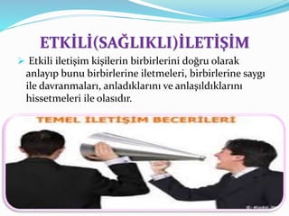 ETKİLİ(SAĞLIKLI)İLETİŞİM
 Etkili iletişim kişilerin birbirlerini doğru olarak
anlayıp bunu birbirlerine iletmeleri, birbirlerine saygı
ile davranmaları, anladıklarını ve anlaşıldıklarını
hissetmeleri ile olasıdır.
 