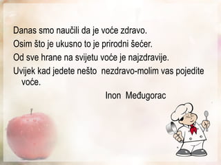 Danas smo naučili da je voće zdravo. Osim što je ukusno to je prirodni šećer. Od sve hrane na svijetu voće je najzdravije. Uvijek kad jedete nešto  nezdravo-molim vas pojedite voće. Inon  Međugorac 
