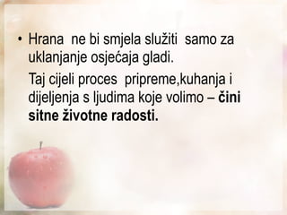 Hrana  ne bi smjela služiti  samo za uklanjanje osjećaja gladi. Taj cijeli proces  pripreme,kuhanja i dijeljenja s ljudima koje volimo –  čini sitne životne radosti. 