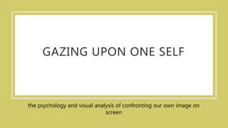 GAZING UPON ONE SELF
the psychology and visual analysis of confronting our own image on
screen
 