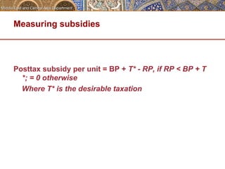 Measuring subsidies 
Posttax subsidy per unit = BP + T* - RP, if RP < BP + T 
*; = 0 otherwise 
Where T* is the desirable taxation 
 
