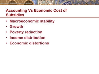 Accounting Vs Economic Cost of 
Subsidies 
• Macroeconomic stability 
• Growth 
• Poverty reduction 
• Income distribution 
• Economic distortions 
 