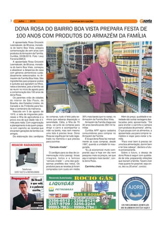 3
OS MELHORES JORNAIS
DE BAIRROS ESTÃOAQUI998999899989998999894.4.4.4.4.11111462462462462462
Telefones
3357-9272 e 99740-0669
MOACIR RADIADORES
A aposentada Rosa Grozecki
Lesiniakoski, de 99 anos, morado-
ra do bairro Boa Vista, prepara
comemoração de cem anos com
produtos doArmazém da Família.
Curitiba, 03/06/2019. Foto: Levy
Ferreira/SMCS
A aposentada Rosa Grozecki
Lesiniakoski, de 99 anos, morado-
ra do bairro Boa Vista, começou
a abastecer a despensa de casa
com gêneros alimentícios cuida-
dosamente selecionados no Ar-
mazém da Família Boa Vista. São
ingredientes para preparar pratos
e quitutes que agradam os filhos,
netos e bisnetos, pois a família vai
se reunir no início de agosto para
a comemoração dos 100 anos de
dona Rosa.
Os parentes virão de cidades
do interior de São Paulo, de
Brasília, dos Estados Unidos, do
Canadá e da Finlândia para fes-
tejar o centenário da matriarca.
Nascida em 5 de agosto de
1919, a neta de imigrantes polo-
neses e filha de agricultores é a
prova viva de que idade não é li-
mite para nada. Com organização
e planejamento é ela quem prepa-
ra com capricho as receitas que
encantam gerações da família e os
amigos.
Da elaboração dos cardápios
DONA ROSA DO BAIRRO BOA VISTA PREPARA FESTA DE
100 ANOS COM PRODUTOS DO ARMAZÉM DA FAMÍLIA
às compras, tudo é feito pela se-
nhora que esbanja disposição e
serenidade. Célia, a filha de 70
anos, vai junto às compras para
dirigir o carro e acompanhar a
mãe na tarefa, mas nem mesmo
uma lista é preciso levar. Dona
Rosa se orgulha por ter tudo regis-
trado na memória o que precisa
para cozinhar.
“Ceroula virada”
O cardápio para os dias de co-
memoração inclui pierogi, broas
integrais, bolos e a famosa
“ceroula virada” – uma das gulo-
seimas predileta dos netos. Os
produtos para as receitas já foram
comprados com custo em média
30% mais barato que no varejo, no
Armazém da Família Boa Vista.
Armazém da Família chega aos
30 anos beneficiando 260 mil fa-
mílias
Curitiba APP agora cadastra
consumidores para comprar no
Armazém da Família
É lá que dona Rosa faz mensal-
mente as suas compras, desde
1997, quando a unidade foi inau-
gurada.
“Eu já economizei muito com-
prando aqui e hoje em dia nem
pesquiso mais os preços, sei que
aqui é sempre mais barato”, con-
ta dona Rosa.
Carrinho cheio
Além do preço, qualidade e va-
riedade são outras vantagens des-
tacadas pela aposentada. “Dá
para encher o carrinho e sempre
com produtos de primeira”, afirma.
O que poupa com os alimentos, a
aposentada usa para comprar re-
médios e viajar para visitar a fa-
mília.
“Para viver bem é preciso ter
uma boa alimentação, dormir bem
e ter boa cabeça”, declara a futu-
ra aniversariante.
Sobre o futuro, o desejo de
dona Rosa é seguir com qualida-
de de vida, preparando refeições
que reúnam a família. “Quero viver
mais quanto for possível, seja cin-
co, dez ou 20 anos”, conclui.
 