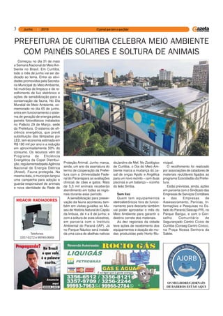 3
OS MELHORES JORNAIS
DE BAIRROS ESTÃOAQUI998999899989998999894.4.4.4.4.11111462462462462462
Telefones
3357-9272 e 99740-0669
MOACIR RADIADORES
Começou no dia 31 de maio
a Semana Nacional do MeioAm-
biente no Brasil. Em Curitiba,
todo o mês de junho vai ser de-
dicado ao tema. Entre as ativi-
dades promovidas pela Secreta-
ria Municipal do Meio Ambiente,
há mutirões de limpeza e de re-
colhimento de lixo eletrônico e
ações de sensibilização para a
conservação da fauna. No Dia
Mundial do Meio Ambiente, co-
memorado no dia 05 de junho,
entra em funcionamento o siste-
ma de geração de energia pelos
painéis fotovoltaicos instalados
no Palácio 29 de Março, sede
da Prefeitura. O sistema de efi-
ciência energética, que prevê
substituição das lâmpadas por
LED, tem economia estimada em
R$ 180 mil por ano e a redução
em aproximadamente 50% do
consumo. Os recursos vêm do
Programa de Eficiência
Energética da Copel Distribui-
ção, regulamentadopelaAgência
Nacional de Energia Elétrica
(Aneel). Fauna protegida. Na
mesma data, o município lançou
uma campanha para adoção e
guarda-responsável de animais
e nova identidade da Rede de
PREFEITURA DE CURITIBA CELEBRA MEIO AMBIENTE
COM PAINÉIS SOLARES E SOLTURA DE ANIMAIS
Proteção Animal. Junho marca,
ainda, um ano da assinatura do
termo de cooperação da Prefei-
tura com a Universidade Fede-
ral do Paranápara as avaliações
clínicas de cães e gatos. Mais
de 5,5 mil animais receberão
atendimento em todas as regio-
nais durante esse período.
A sensibilização para preser-
vação da fauna aconteceu tam-
bém em visitas guiadas ao Mu-
seu de História Natural do Capão
da Imbuia, de 4 a 8 de junho; e
com a soltura de aves silvestres,
em parceria com o Instituto
Ambiental do Paraná (IAP). Já
no Parque Náutico será instala-
da uma caixa de abelhas nativas
doJardins de Mel. No Zoológico
de Curitiba, o Dia do Meio Am-
biente marca a mudança do ca-
sal de onças Apolo e Angélica
para um novo recinto – com duas
piscinas e um balanço – vizinho
do leão Simba.
Sem lixo
Quem tem equipamentos
eletroeletrônicos fora de funcio-
namento para descarte também
vai poder aproveitar o mês do
Meio Ambiente para garantir o
destino correto dos materiais.
As dez regionais da cidade
teve ações de recebimento dos
equipamentos e doação de mu-
das produzidas pelo Horto Mu-
nicipal.
O recolhimento foi realizado
por associações de catadores de
materiais recicláveis ligados ao
programa Ecocidadão da Prefei-
tura.
Estão previstas, ainda, ações
em parceria com o Sindicato das
Empresas de Serviços Contábeis
e das Empresas de
Assessoramento, Perícias, In-
formações e Pesquisas no Es-
tado do Paraná (Sescap-PR), no
Parque Barigui, e com o Con-
selho Comunitário de
Segurançado Centro Cívico de
Curitiba (Conseg Centro Cívico),
na Praça Nossa Senhora da
Salete.
 