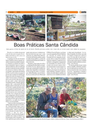 4
Priscila e as vizinhas desejavam
o fim do descarte irregular de en-
tulhos em frente as suas casas e ao
lado de uma escola.
A mudança em três ruas do bairro
Santa Cândida aconteceu quando mo-
radorestomaramumaatitude:tornaram-
se voluntários no plantio de jardins e
horta comunitária.Agora os espaços,
alémdeembelezar,estãoservindopara
incentivaroutraspessoasdacomunida-
de a preservar a natureza.Tudo come-
çou quando o aposentado João Batista
da Silva resolveu imitar um grupo de
pessoasqueseuniramemmutirãopara
limpar um trecho da margem do Rio
Atuba.“Se eles faziam, eu também po-
deria e deveria fazer algo para cuidar
do meu canto”, conta o aposentado
JoãoBatistadaSilva.Distantealgumas
quadras dali, a aposentada Rosélia
Koppensentiu-semotivadacomaação
do seu João e também decidiu tornar-
seumaagentedetransformação.Criou
umjardimfloridoàbeiradorio,ondeo
bairro faz divisa com o município de
Colombo. Foi a solução para acabar
como matagal que a deixava insegura.
DepoisdelimparoterrenoRoséliaplan-
tou mudas de flores que foi buscar em
Jaguariaíva, na região dos Campos
Gerais,nacasadafamília.
“Agora eu tenho um pouquinho da
minha cidade natal aqui em Curitiba”,
diz.Atarefa de podar, regar e varrer o
terreno é diária e feita com dedicação
pela moradora. “Aqui é o meu paraíso
e sou realizada em cuidar. Em vez de
cansaço o que eu sinto é
satisfação”,destaca Rosélia Koppe.O
cuidado com o espaço no bairro é va-
lorizado pelos outros moradores. “Ela
é tão caprichosa que acabou contami- Na imagem à esquerda, Rosélia Koppen, Adelir e Gilmar de Oliveira. Fotos: LuciliaGuimarães/SMCS
Boas Práticas Santa Cândida
João queria se livrar da sujeira do rio do bairro. Rosélia precisava acabar com o mato alto no terreno usado como refúgio de marginais.
nando outras pessoas a cuidarem me-
lhor das frentes das suas casas”, conta
a dona de casa,Adelir Nunes Oliveira.
A iniciativade Rosélia também rendeu
reconhecimento público e certificado
conferidopelaPrefeituradeCuritiba,no
iníciodestemês.
Moradores criam espaço de cultivo
esocializaçãoRoséliainspiroumorado-
res da RuaAvicena, algumas quadras
acima,queseunirampararevitalizarum
espaçoantesimprodutivoetransformá-
lo em um lugar de cultivo e socializa-
ção.ABela Hortinha, como foi batiza-
da, fica ao lado da Escola Municipal
CEIB ela Vista do Paraíso e em frente
àcasadamaquiadoraPriscilaNaldonie
do cobrador de ônibus Osmar
FernandesdaCruz,integrantesdogru-
po que cultiva o espaço.Os moradores
alugaram máquinas,compraram terra,
sementeseconseguiramoengajamento
da comunidade. Os canteiros são de-
corados com caixotes e pneus colori-
dostransformadosempersonagensin-
fantis. Tem vaso em formato de
Minions, personagem de animação in-
fantil, borboleta, centopeia e outros bi-
chinhosdivertidos.Quemcontribuicom
material ou com o trabalho tem direito
a colher parte da produção. “As ver-
durasfresquinhassãoótimas,masnada
se compara a terapia que é cultivar a
terra e ver a rua cada vez mais bonita",
conta Priscila Nadolni. No mesmo pe-
ríodoemqueaturmainiciouotrabalho
solicitamostambémmelhoriasnailumi-
nação”,dissePriscila.
No mesmo período em que a turma
iniciouotrabalho,aPrefeitura,atenden-
do à reivindicação dos moradores, ins-
talounoterrenoaolado,umaacademia
ao ar livre. “Aprendemos o caminho e
solicitamostambémmelhoriasnailumi-
nação”,dissePriscila.
 