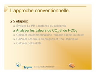 L’approche conventionnelle
 5 étapes:
 Évaluer Le PH : acidémie ou alcalémie
 Analyser les valeurs de CO2 et de HCO3
-
 Ca...