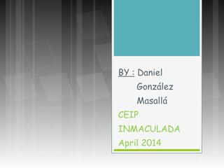 BY : Daniel
González
Masallá
CEIP
INMACULADA
April 2014
