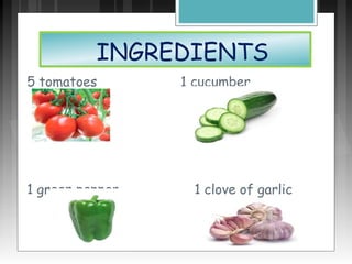 INGREDIENTS
5 tomatoes 1 cucumber
1 green pepper 1 clove of garlic