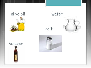 olive oil water
salt
vinegar