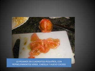 LO PICAMOS EN CUADRDITOS PEQUEÑOS, CON PEPINO,PIMIENTOS VERDE, CABOLLA Y HUEVO COCIDO