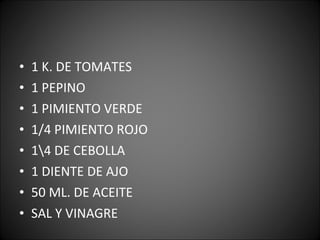 1 K. DE TOMATES 1 PEPINO 1 PIMIENTO VERDE 1/4 PIMIENTO ROJO 1\4 DE CEBOLLA 1 DIENTE DE AJO 50 ML. DE ACEITE SAL Y VINAGRE