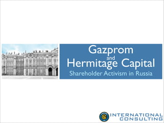 Gazprom
       and
Hermitage Capital
Shareholder Activism in Russia




              INTERNATIONAL
                 CONSULTING
 
