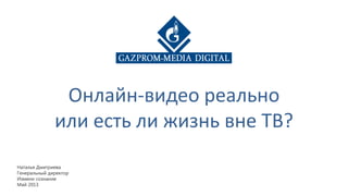 Наталья Дмитриева
Генеральный директор
Измени сознание
Май 2013
Онлайн-видео реально
или есть ли жизнь вне ТВ?
 