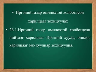 • Иргэний газар өмчлөхтэй холбогдсон

          харилцааг зохицуулах

• 26.1.Иргэний газар өмчлөхтэй холбогдсон
 нийтлэг харилцааг Иргэний хууль, онцлог
 харилцааг энэ хуулиар зохицуулна.
 