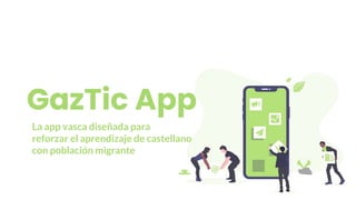 GazTic App
La app vasca diseñada para
reforzar el aprendizaje de castellano
con población migrante
 