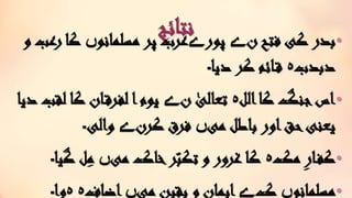 ‫نتائج‬ •‫ن‬ ‫فتح‬ ‫کی‬ ‫بدر‬‫ے‬‫پور‬‫ے‬‫مسلمانو‬ ‫پر‬ ‫عرب‬‫ں‬‫ر‬ ‫کا‬‫و‬ ‫عب‬
‫دبدب‬‫ہ‬‫دیا‬ ‫کر‬ ‫ائم‬‫ق‬‫۔‬
•‫الل‬‫کا‬ ‫جنگ‬‫اس‬‫ہ‬‫ن‬ ‫تعالی‬‫ے‬‫ل‬ ‫کا‬ ‫ان‬‫لفرق‬ ‫ا‬‫یوم‬‫دیا‬ ‫قب‬
‫می‬ ‫باطل‬ ‫اور‬‫حق‬‫یعنی‬‫ں‬‫کرن‬ ‫فرق‬‫ے‬‫والی‬‫۔‬
•‫مک‬ِ‫ر‬‫ا‬‫کف‬‫ہ‬‫می‬ ‫خاک‬‫ر‬ّ‫تکب‬ ‫و‬ ‫غرور‬ ‫کا‬‫ں‬‫گ‬ ‫ل‬ِ‫م‬‫یا‬‫۔‬
•‫مسلمانو‬‫ں‬‫ک‬‫ے‬‫می‬ ‫یقین‬ ‫و‬ ‫ایمان‬‫ں‬‫اضاف‬‫ہ‬‫ہ‬‫وا‬‫۔‬
 