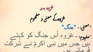 ‫در‬‫ب‬‫وہ‬‫ز‬‫غ‬
‫وم‬‫ہ‬‫ف‬‫م‬
‫و‬‫ی‬‫ن‬‫ع‬‫م‬‫ے‬‫ک‬‫وہ‬‫ز‬‫غ‬
•‫ی‬‫ن‬‫ع‬‫م‬:-"‫نگ‬‫ج‬"
•‫مفہوم‬:-‫کہتے‬ ‫کو‬ ‫جنگ‬ ‫س‬ُ‫ا‬ ‫غزوہ‬
‫شر‬ ‫نے‬ ؐ‫اکرم‬ ‫نبی‬ ‫میں‬ ‫جس‬ ‫ہیں‬‫کت‬
 