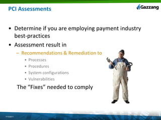 PCI AssessmentsDetermine if you are employing payment industry best-practices Assessment result in Recommendations & Remediation toProcesses Procedures System configurationsVulnerabilities     The “Fixes” needed to comply7/13/2011