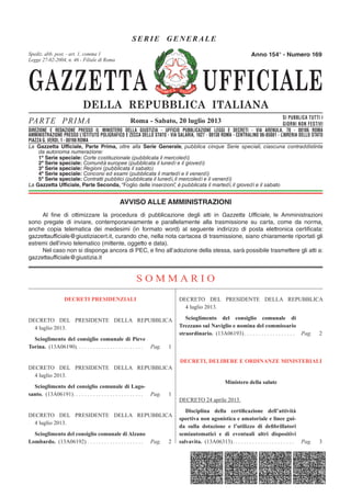 GAZZETTA UFFICIALE
DELLA REPUBBLICA ITALIANA
SE R IE GENERAL E
PARTE PRIMA SI PUBBLICA TUTTI I
GIORNI NON FESTIVI
DIREZIONE E REDAZIONE PRESSO IL MINISTERO DELLA GIUSTIZIA - UFFICIO PUBBLICAZIONE LEGGI E DECRETI - VIA ARENULA 70 - 00186 ROMA
AMMINISTRAZIONE PRESSO L'ISTITUTO POLIGRAFICO E ZECCA DELLO STATO - LIBRERIA DELLO STATO - PIAZZA G. VERDI 10 - 00198 ROMA - CENTRALINO 06-85081
Spediz. abb. post. 45% - art. 2, comma 20/b
Legge 23-12-1996, n. 662 - Filiale di Roma
La Gazzetta Ufficiale, Parte Prima, oltre alla Serie Generale, pubblica cinque Serie speciali, ciascuna contraddistinta
da autonoma numerazione:
1ª Serie speciale: Corte costituzionale (pubblicata il mercoledì)
2ª Serie speciale: Comunità europee (pubblicata il lunedì e il giovedì)
3ª Serie speciale: Regioni (pubblicata il sabato)
4ª Serie speciale: Concorsi ed esami (pubblicata il martedì e il venerdì)
5ª Serie speciale: Contratti pubblici (pubblicata il lunedì, il mercoledì e il venerdì)
La Gazzetta Ufficiale, Parte Seconda, “Foglio delle inserzioni”, è pubblicata il martedì, il giovedì e il sabato
Roma - Sabato, 20 luglio 2013
Anno 154° - Numero 169
DIREZIONE E REDAZIONE PRESSO IL MINISTERO DELLA GIUSTIZIA - UFFICIO PUBBLICAZIONE LEGGI E DECRETI - VIA ARENULA, 70 - 00186 ROMA
AMMINISTRAZIONE PRESSO L’ISTITUTO POLIGRAFICO E ZECCA DELLO STATO - VIA SALARIA, 1027 - 00138 ROMA - CENTRALINO 06-85081 - LIBRERIA DELLO STATO
PIAZZA G. VERDI, 1 - 00198 ROMA
Spediz. abb. post. - art. 1, comma 1
Legge 27-02-2004, n. 46 - Filiale di Roma
AVVISO ALLE AMMINISTRAZIONI
Al fine di ottimizzare la procedura di pubblicazione degli atti in Gazzetta Ufficiale, le Amministrazioni
sono pregate di inviare, contemporaneamente e parallelamente alla trasmissione su carta, come da norma,
anche copia telematica dei medesimi (in formato word) al seguente indirizzo di posta elettronica certificata:
gazzettaufficiale@giustiziacert.it, curando che, nella nota cartacea di trasmissione, siano chiaramente riportati gli
estremi dell’invio telematico (mittente, oggetto e data).
Nel caso non si disponga ancora di PEC, e fino all’adozione della stessa, sarà possibile trasmettere gli atti a:
gazzettaufficiale@giustizia.it
S O M M A R I O
DECRETI PRESIDENZIALI
DECRETO DEL PRESIDENTE DELLA REPUBBLICA
4 luglio 2013.
Scioglimento del consiglio comunale di Pieve
Torina. (13A06190). . . . . . . . . . . . . . . . . . . . . . . . Pag. 1
DECRETO DEL PRESIDENTE DELLA REPUBBLICA
4 luglio 2013.
Scioglimento del consiglio comunale di Lago-
santo. (13A06191). . . . . . . . . . . . . . . . . . . . . . . . . Pag. 1
DECRETO DEL PRESIDENTE DELLA REPUBBLICA
4 luglio 2013.
Scioglimento del consiglio comunale di Alzano
Lombardo. (13A06192) . . . . . . . . . . . . . . . . . . . . Pag. 2
DECRETO DEL PRESIDENTE DELLA REPUBBLICA
4 luglio 2013.
Scioglimento del consiglio comunale di
Trezzano sul Naviglio e nomina del commissario
straordinario. (13A06193) . . . . . . . . . . . . . . . . . . Pag. 2
DECRETI, DELIBERE E ORDINANZE MINISTERIALI
Ministero della salute
DECRETO 24 aprile 2013.
Disciplina della certiﬁcazione dell’attività
sportiva non agonistica e amatoriale e linee gui-
da sulla dotazione e l’utilizzo di deﬁbrillatori
semiautomatici e di eventuali altri dispositivi
salvavita. (13A06313). . . . . . . . . . . . . . . . . . . . . . Pag. 3
 