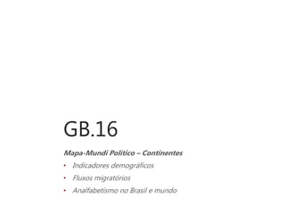 GB.16
Mapa-Mundi Político – Continentes
• Indicadores demográficos
• Fluxos migratórios
• Analfabetismo no Brasil e mundo
 