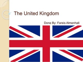 The United Kingdom 
Done By: Fareis Almenhali 
 