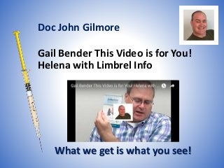 Gail Bender This Video is for You!
Helena with Limbrel Info
What we get is what you see!
Doc John Gilmore
 